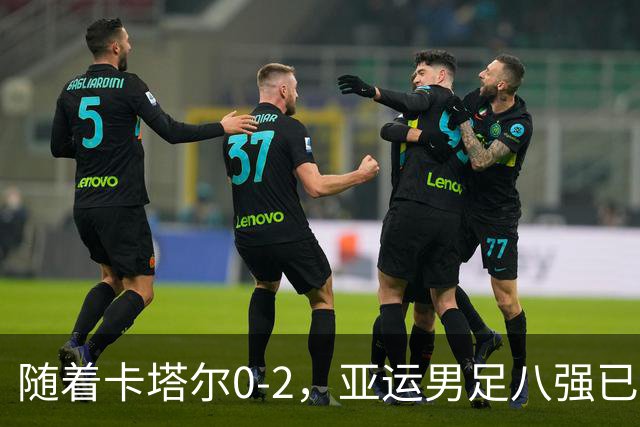 随着卡塔尔0-2，亚运男足八强已诞生3席：中国队一大强敌在列